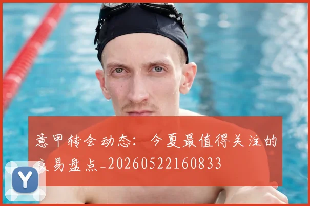 意甲转会动态:今夏最值得关注的交易盘点_20260522160833