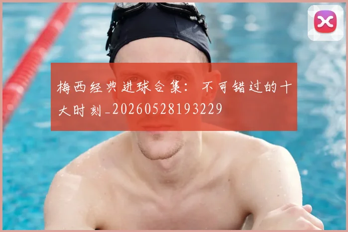 梅西经典进球合集:不可错过的十大时刻_20260528193229