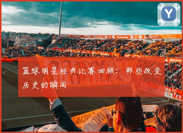 篮球明星经典比赛回顾:那些改变历史的瞬间