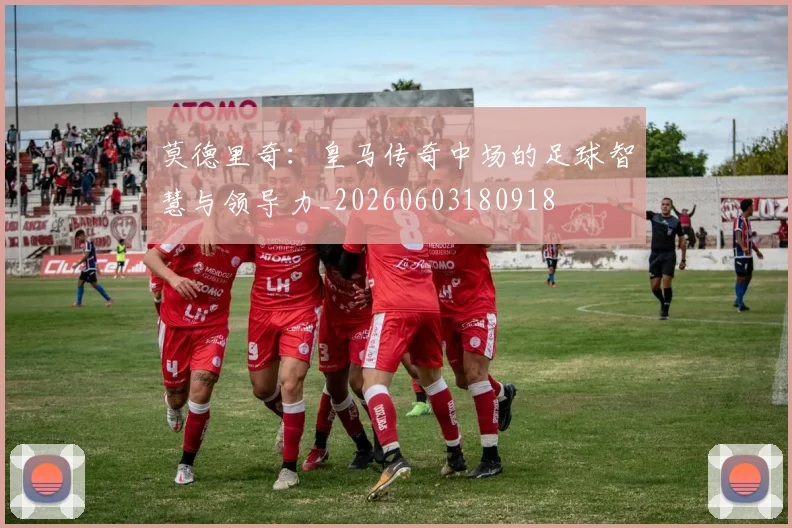 莫德里奇:皇马传奇中场的足球智慧与领导力_20260603180918