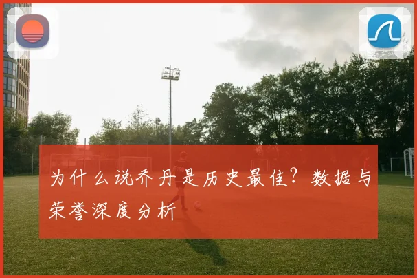 为什么说乔丹是历史最佳?数据与荣誉深度分析