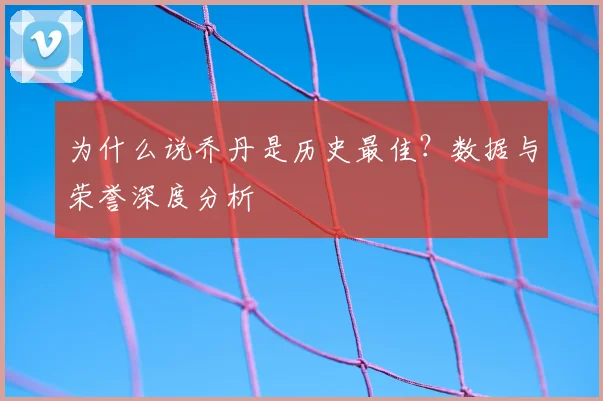 为什么说乔丹是历史最佳？数据与荣誉深度分析