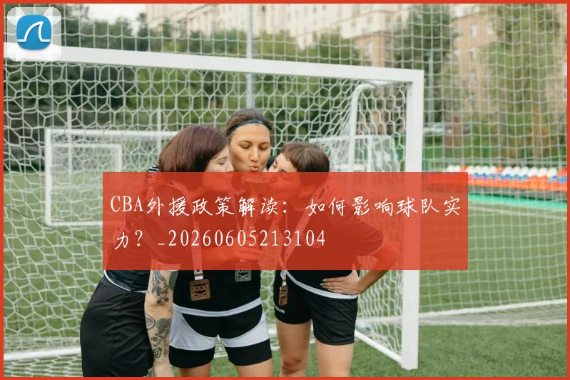 CBA外援政策解读:如何影响球队实力?_20260605213104