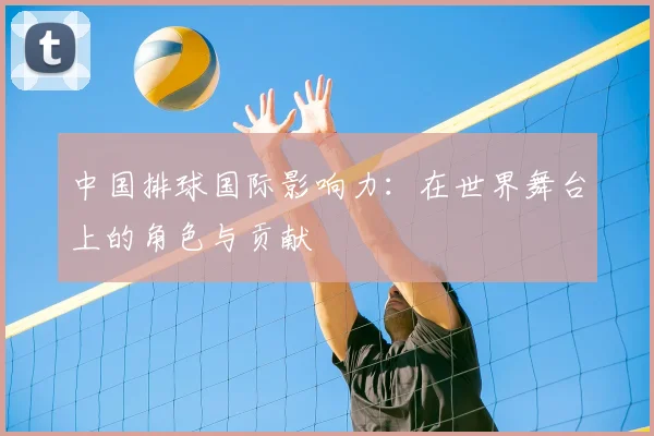 中国排球国际影响力:在世界舞台上的角色与贡献