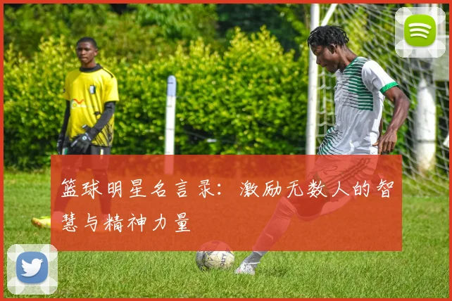 篮球明星名言录：激励无数人的智慧与精神力量