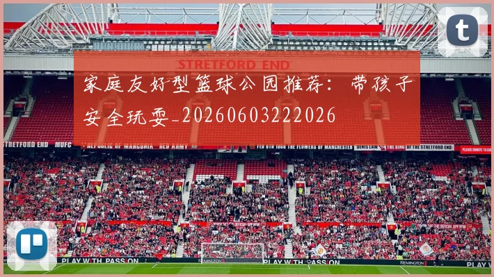 家庭友好型篮球公园推荐：带孩子安全玩耍_20260603222026