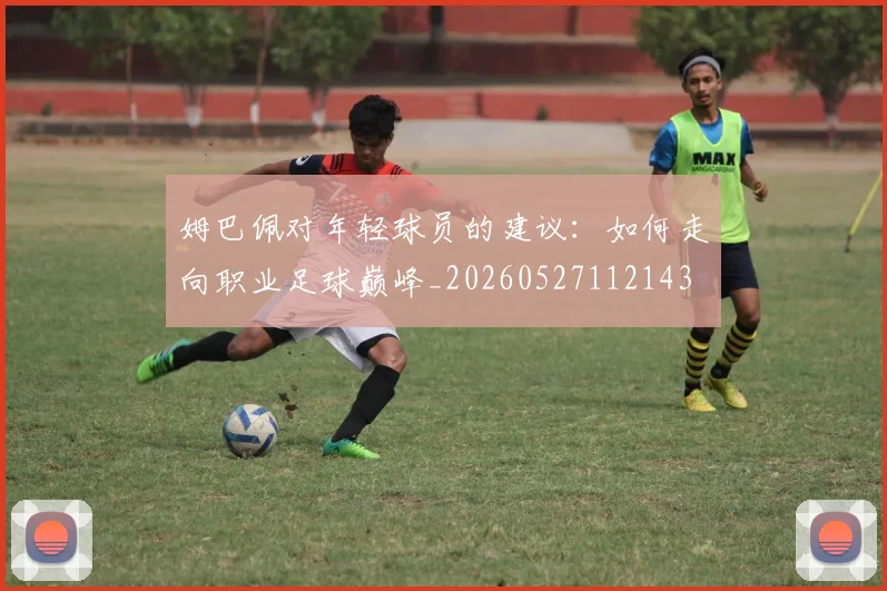 姆巴佩对年轻球员的建议：如何走向职业足球巅峰_20260527112143