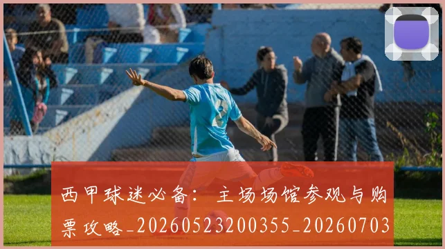 西甲球迷必备：主场场馆参观与购票攻略_20260523200355_20260703181904