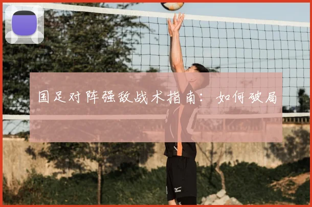 国足对阵强敌战术指南:如何破局