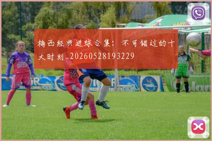 梅西经典进球合集：不可错过的十大时刻_20260528193229