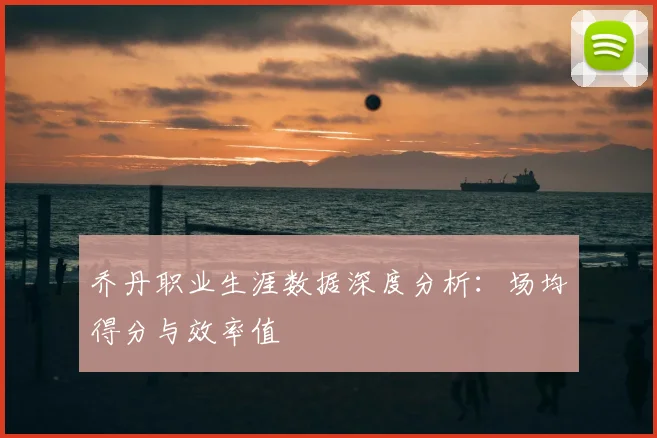 乔丹职业生涯数据深度分析：场均得分与效率值