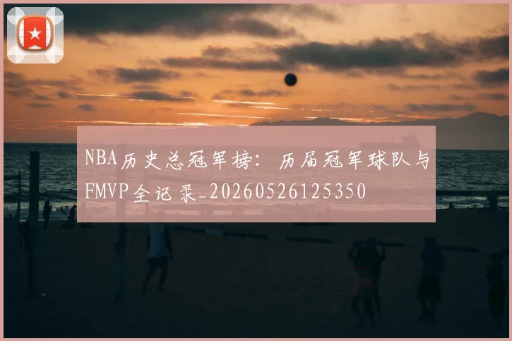 NBA历史总冠军榜:历届冠军球队与FMVP全记录_20260526125350