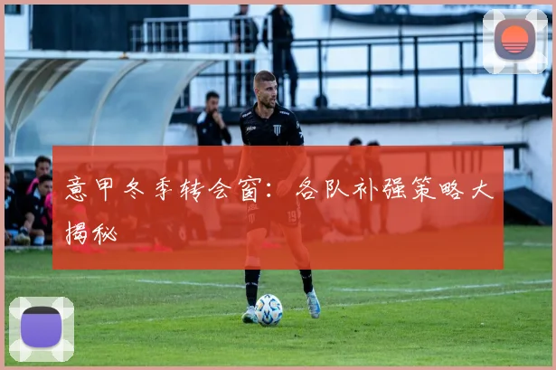 意甲冬季转会窗：各队补强策略大揭秘