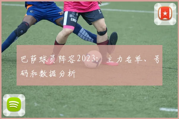 巴萨球员阵容2023：主力名单、号码和数据分析