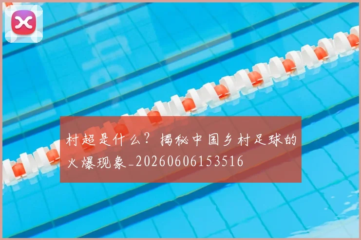 村超是什么？揭秘中国乡村足球的火爆现象_20260606153516