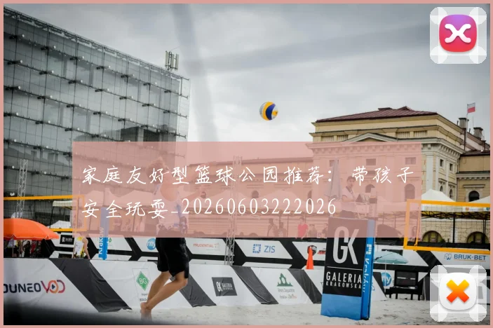 家庭友好型篮球公园推荐:带孩子安全玩耍_20260603222026