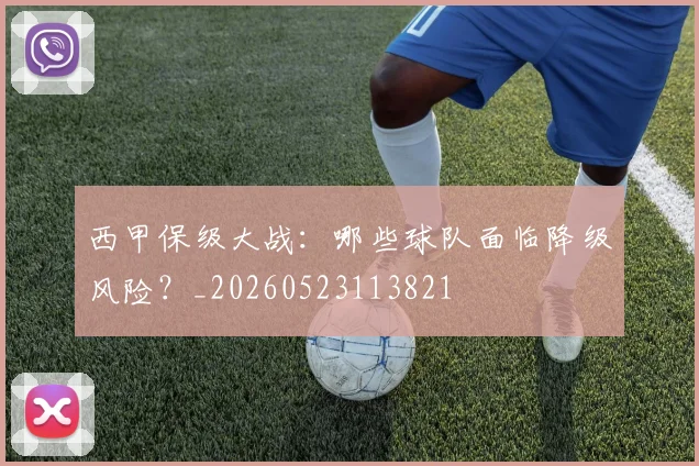 西甲保级大战:哪些球队面临降级风险?_20260523113821