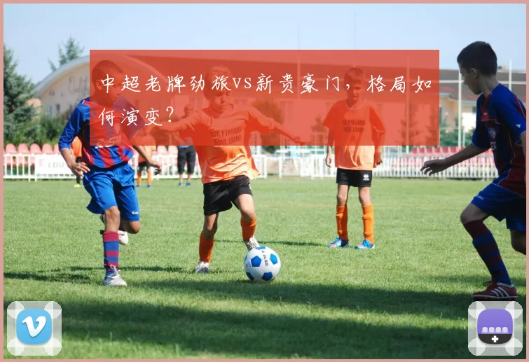 中超老牌劲旅vs新贵豪门,格局如何演变?