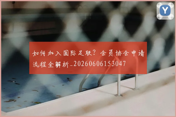 如何加入国际足联?会员协会申请流程全解析_20260606153047