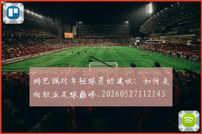 姆巴佩对年轻球员的建议：如何走向职业足球巅峰_20260527112143