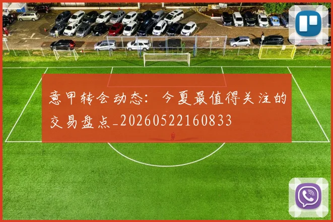 意甲转会动态:今夏最值得关注的交易盘点_20260522160833