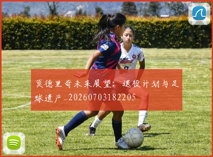 莫德里奇未来展望：退役计划与足球遗产_20260703182205