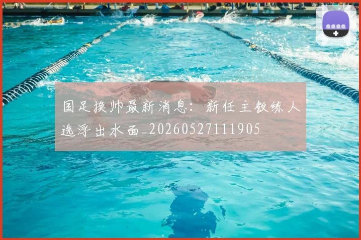 国足换帅最新消息：新任主教练人选浮出水面_20260527111905