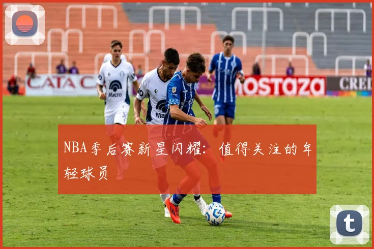 NBA季后赛新星闪耀:值得关注的年轻球员