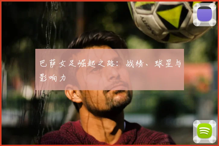 巴萨女足崛起之路:战绩、球星与影响力